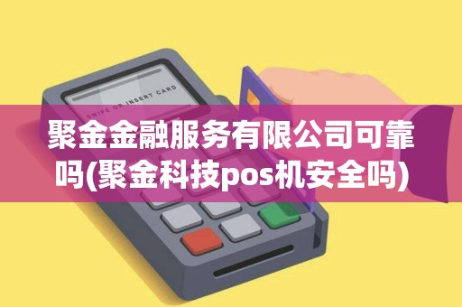 聚金金融服务有限公司可靠吗(聚金科技pos机安全吗)