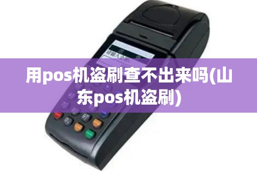 用pos机盗刷查不出来吗(山东pos机盗刷)