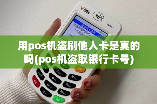 用pos机盗刷他人卡是真的吗(pos机盗取银行卡号)