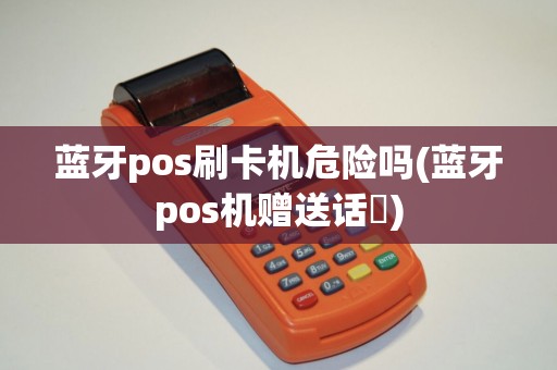 蓝牙pos刷卡机危险吗(蓝牙pos机赠送话朮)