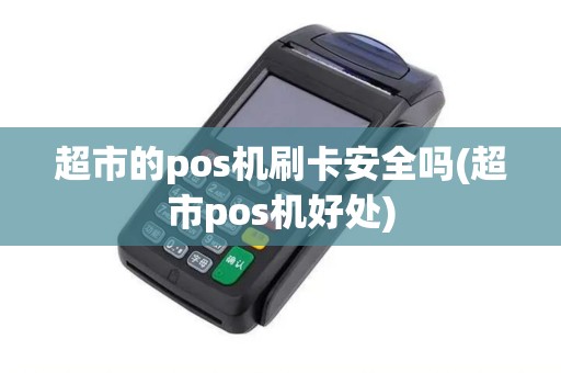 超市的pos机刷卡安全吗(超市pos机好处)