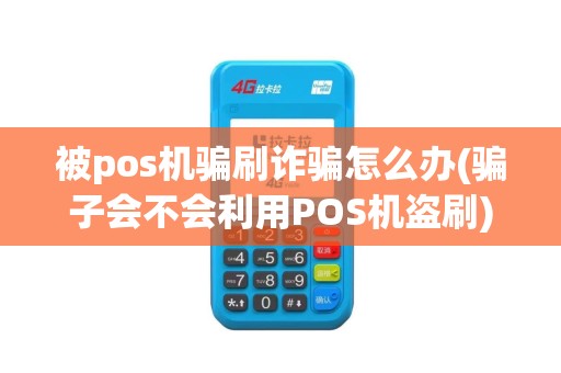 被pos机骗刷诈骗怎么办(骗子会不会利用POS机盗刷)