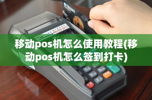 移动pos机怎么使用教程(移动pos机怎么签到打卡)