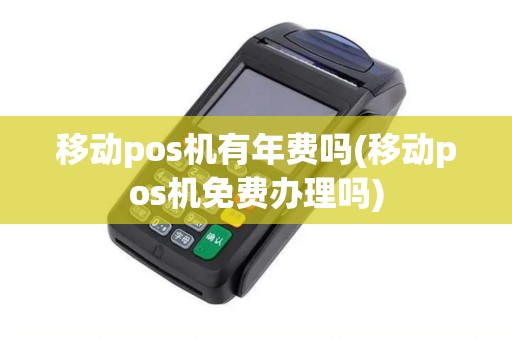 移动pos机有年费吗(移动pos机免费办理吗)