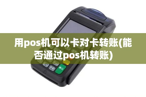 用pos机可以卡对卡转账(能否通过pos机转账)