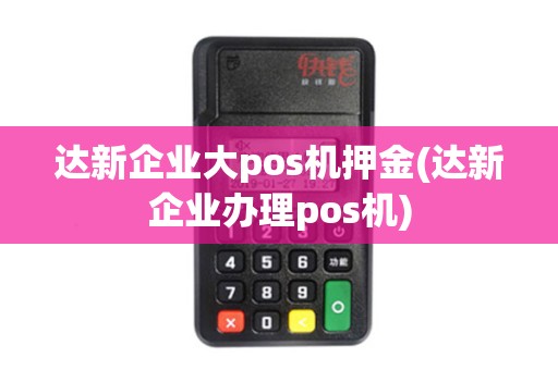 达新企业大pos机押金(达新企业办理pos机)
