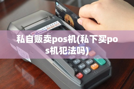 私自贩卖pos机(私下买pos机犯法吗)