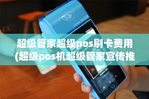 超级管家超级pos刷卡费用(超级pos机超级管家宣传推广)
