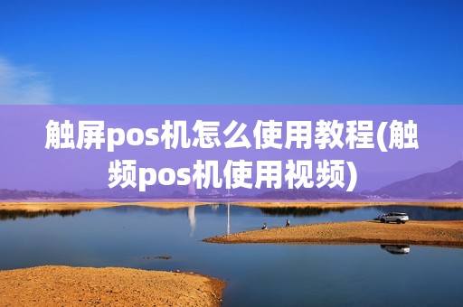 触屏pos机怎么使用教程(触频pos机使用视频)