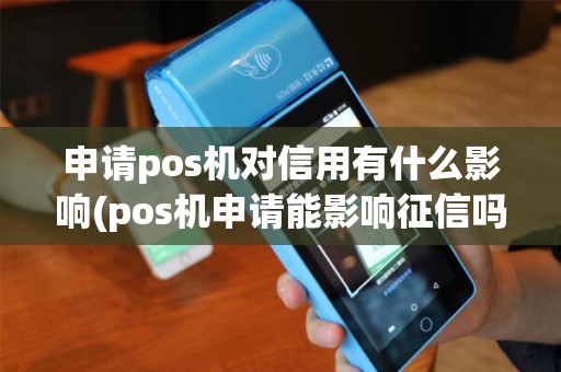 申请pos机对信用有什么影响(pos机申请能影响征信吗)