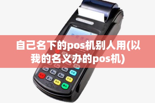 自己名下的pos机别人用(以我的名义办的pos机)