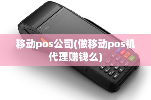 移动pos公司(做移动pos机代理赚钱么)