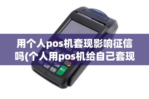 用个人pos机套现影响征信吗(个人用pos机给自己套现)