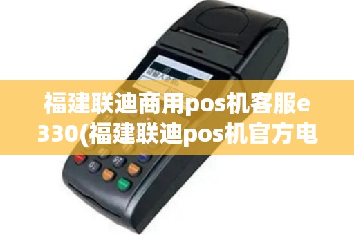 福建联迪商用pos机客服e330(福建联迪pos机官方电话)