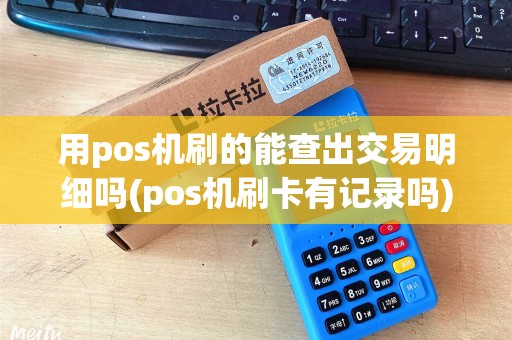 用pos机刷的能查出交易明细吗(pos机刷卡有记录吗)