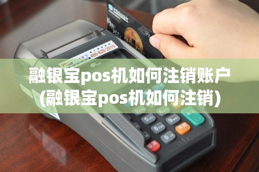 融银宝pos机如何注销账户(融银宝pos机如何注销)