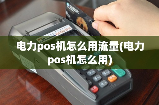 电力pos机怎么用流量(电力pos机怎么用)