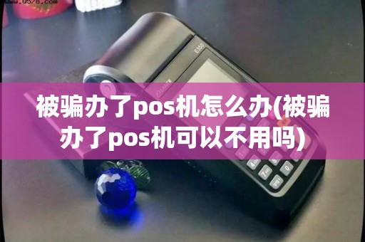 被骗办了pos机怎么办(被骗办了pos机可以不用吗)