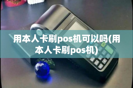 用本人卡刷pos机可以吗(用本人卡刷pos机)