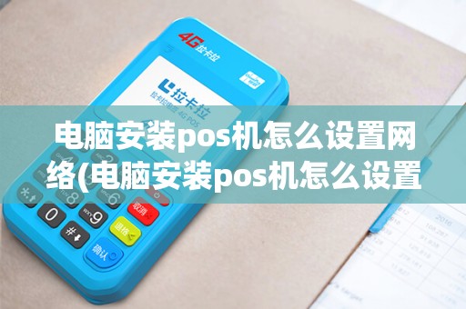 电脑安装pos机怎么设置网络(电脑安装pos机怎么设置)