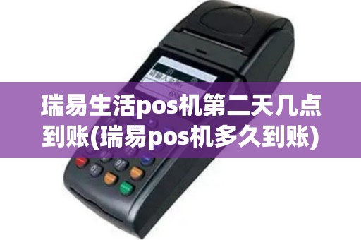 瑞易生活pos机第二天几点到账(瑞易pos机多久到账)