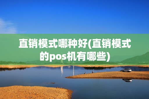 直销模式哪种好(直销模式的pos机有哪些)