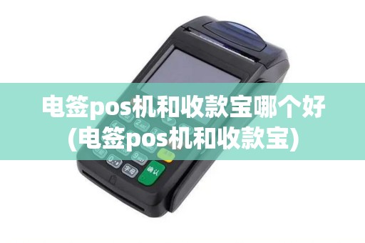 电签pos机和收款宝哪个好(电签pos机和收款宝)