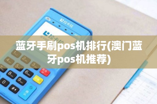 蓝牙手刷pos机排行(澳门蓝牙pos机推荐)