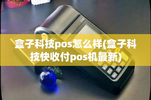 盒子科技pos怎么样(盒子科技快收付pos机最新)
