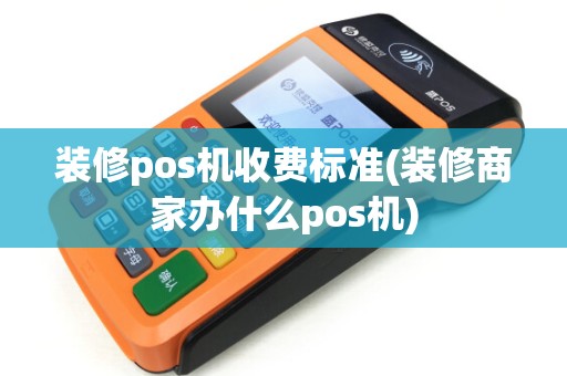 装修pos机收费标准(装修商家办什么pos机)