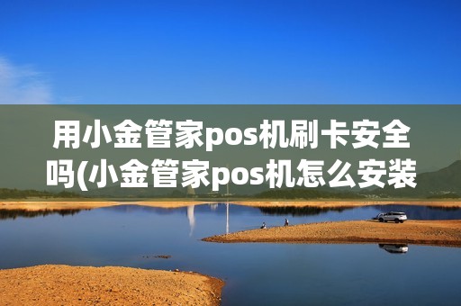 用小金管家pos机刷卡安全吗(小金管家pos机怎么安装)