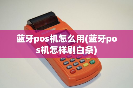 蓝牙pos机怎么用(蓝牙pos机怎样刷白条)
