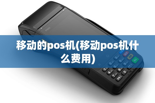 移动的pos机(移动pos机什么费用)