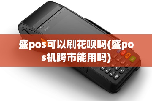 盛pos可以刷花呗吗(盛pos机跨市能用吗)