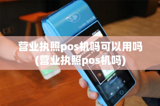 营业执照pos机吗可以用吗(营业执照pos机吗)