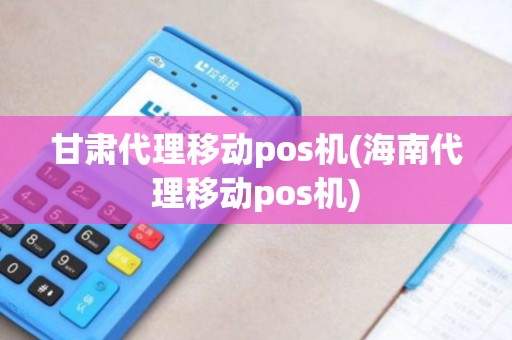 甘肃代理移动pos机(海南代理移动pos机)
