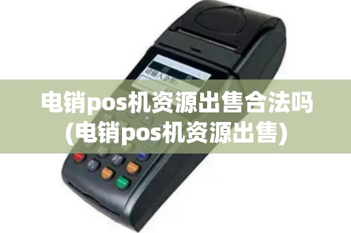电销pos机资源出售合法吗(电销pos机资源出售)