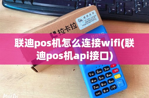 联迪pos机怎么连接wifi(联迪pos机api接口)