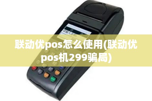 联动优pos怎么使用(联动优pos机299骗局)