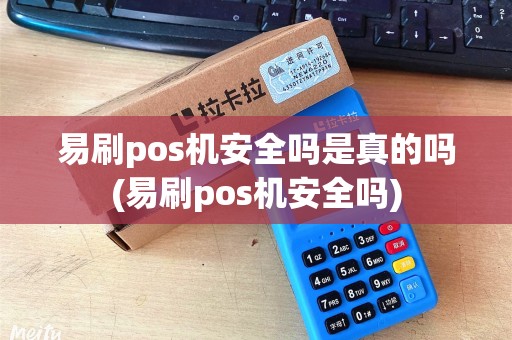 易刷pos机安全吗是真的吗(易刷pos机安全吗)