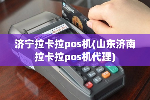 济宁拉卡拉pos机(山东济南拉卡拉pos机代理)