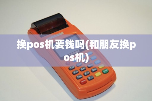 换pos机要钱吗(和朋友换pos机)