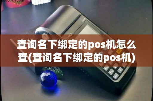 查询名下绑定的pos机怎么查(查询名下绑定的pos机)
