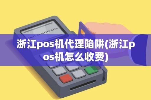 浙江pos机代理陷阱(浙江pos机怎么收费)