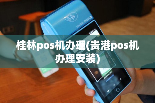 桂林pos机办理(贵港pos机办理安装)