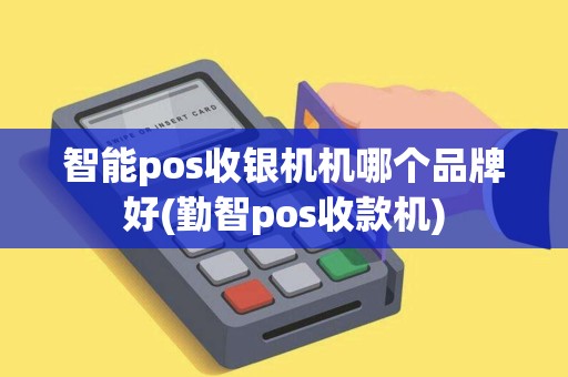 智能pos收银机机哪个品牌好(勤智pos收款机)