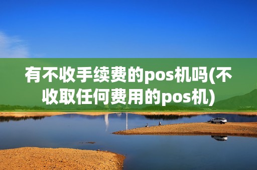 有不收手续费的pos机吗(不收取任何费用的pos机)