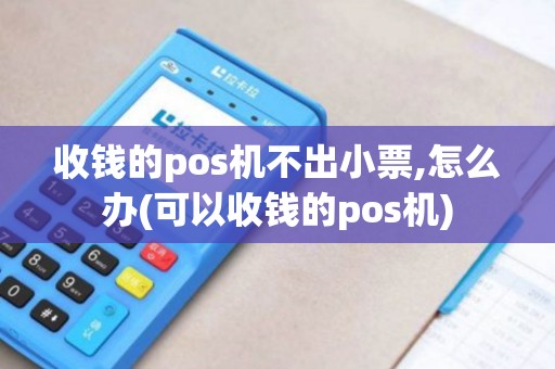 收钱的pos机不出小票,怎么办(可以收钱的pos机)