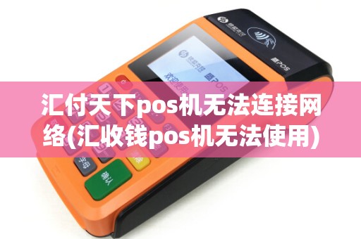 汇付天下pos机无法连接网络(汇收钱pos机无法使用)