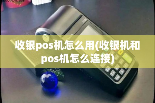 收银pos机怎么用(收银机和pos机怎么连接)